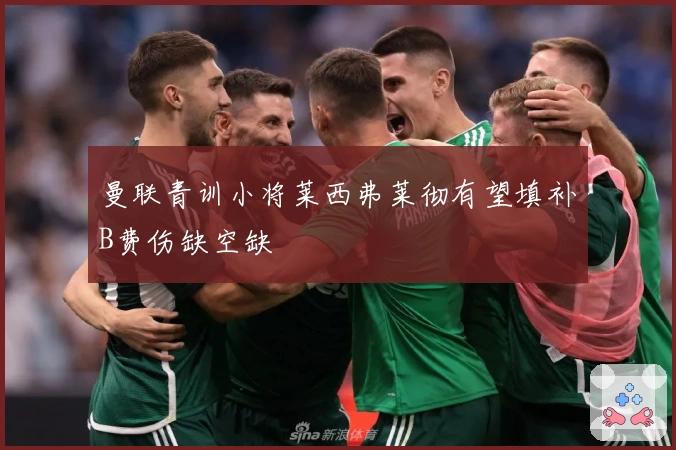 曼联青训小将莱西弗莱彻有望填补B费伤缺空缺