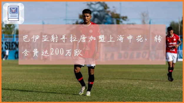 巴伊亚射手拉唐加盟上海申花，转会费达200万欧