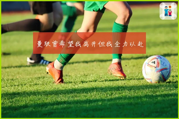 曼联曾希望我离开但我全力以赴