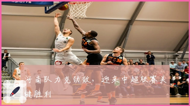 河南队力克劲敌，迎来中超联赛关键胜利