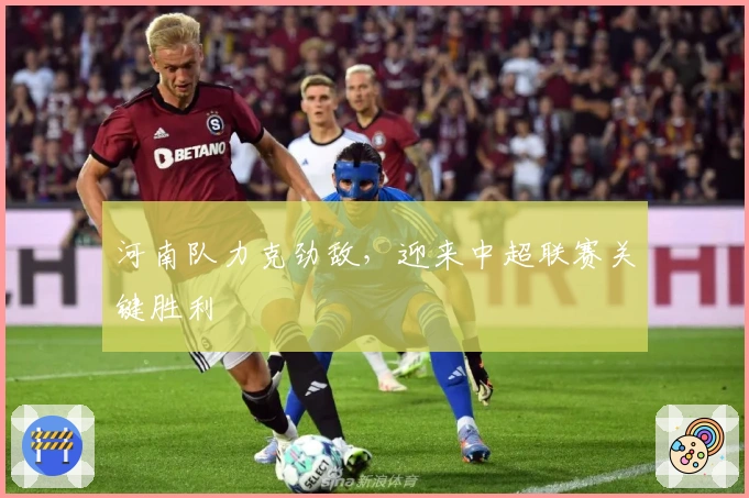 河南队力克劲敌，迎来中超联赛关键胜利