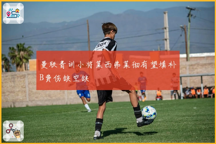 曼联青训小将莱西弗莱彻有望填补B费伤缺空缺