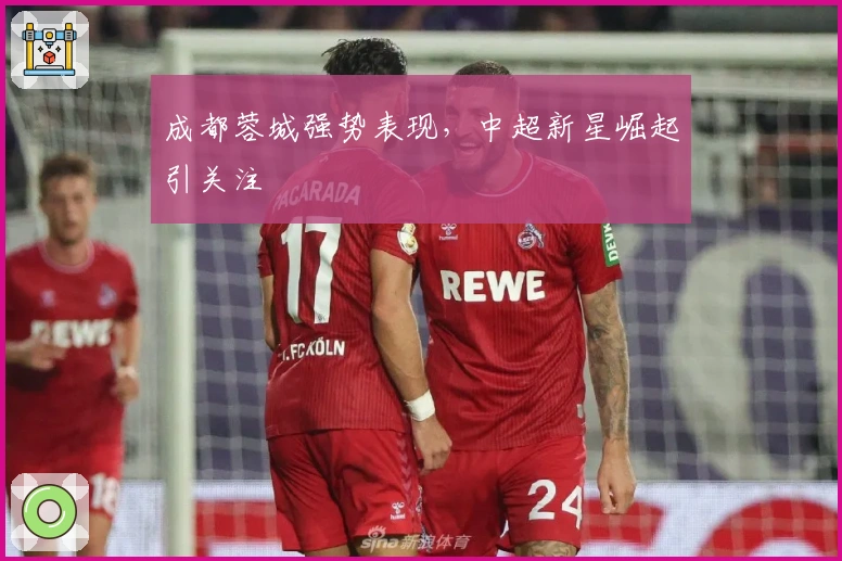 成都蓉城强势表现，中超新星崛起引关注