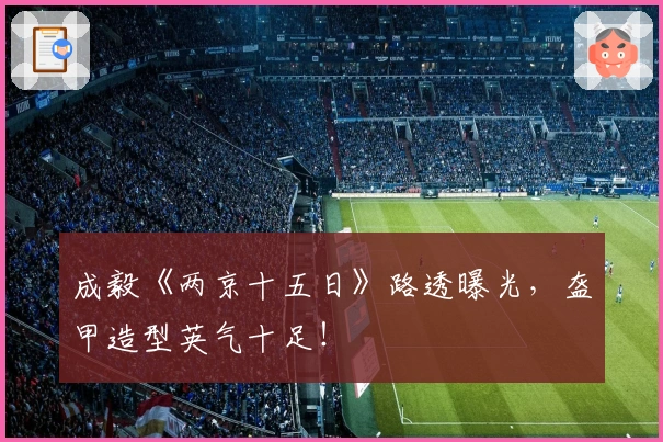 成毅《两京十五日》路透曝光，盔甲造型英气十足！