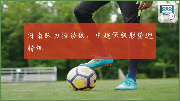 河南队力挫劲敌，中超保级形势迎转机