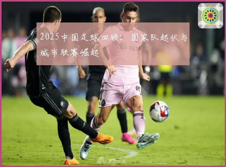 2025中国足球回顾：国家队起伏与城市联赛崛起