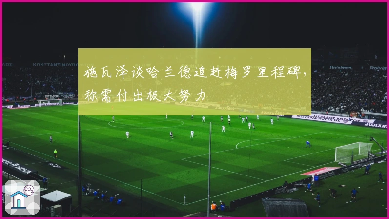 施瓦泽谈哈兰德追赶梅罗里程碑，称需付出极大努力