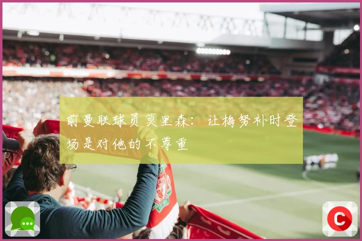 前曼联球员莫里森：让梅努补时登场是对他的不尊重