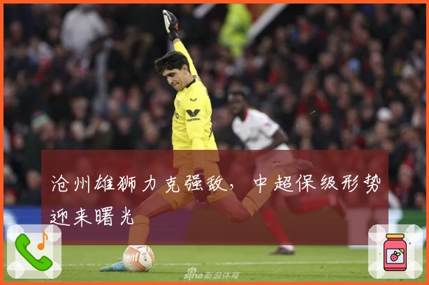 沧州雄狮力克强敌，中超保级形势迎来曙光