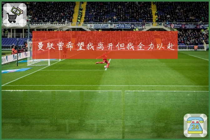 曼联曾希望我离开但我全力以赴