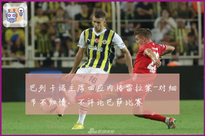 巴列卡诺主席回应内格雷拉案-对细节不知情,不评论巴萨比赛