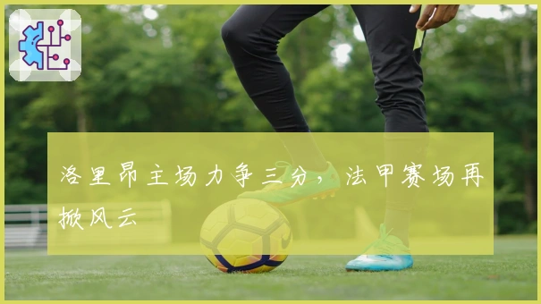 洛里昂主场力争三分，法甲赛场再掀风云