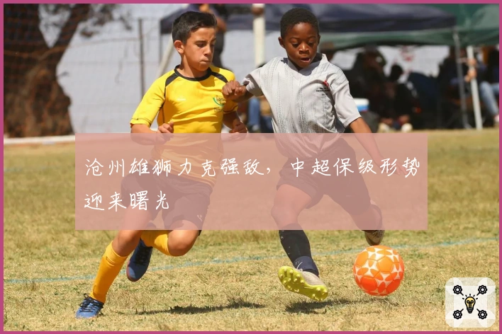 沧州雄狮力克强敌，中超保级形势迎来曙光