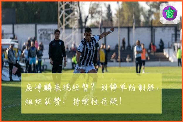 庞峥麟表现短暂？刘铮单防制胜，组织获赞，持续性存疑！