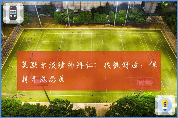 莱默尔谈续约拜仁：我很舒适，保持开放态度