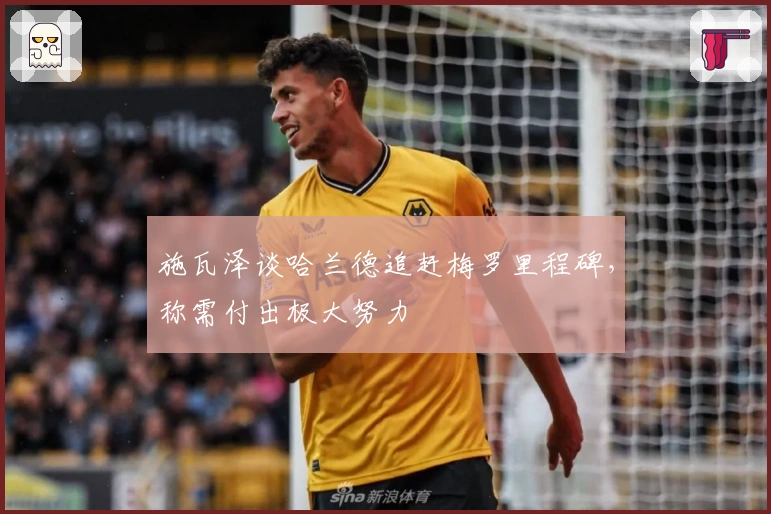 施瓦泽谈哈兰德追赶梅罗里程碑，称需付出极大努力