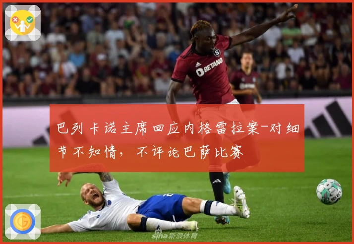 巴列卡诺主席回应内格雷拉案-对细节不知情，不评论巴萨比赛