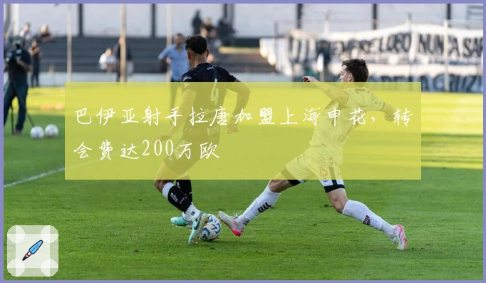 巴伊亚射手拉唐加盟上海申花，转会费达200万欧